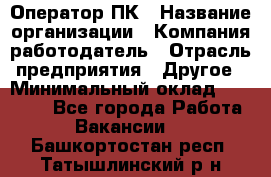 Оператор ПК › Название организации ­ Компания-работодатель › Отрасль предприятия ­ Другое › Минимальный оклад ­ 10 000 - Все города Работа » Вакансии   . Башкортостан респ.,Татышлинский р-н